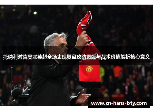 托纳利对阵曼联英超全场表现复盘攻防贡献与战术价值解析核心意义