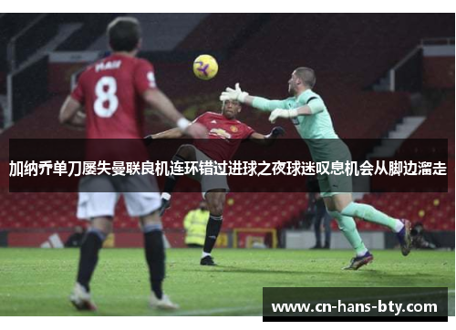 加纳乔单刀屡失曼联良机连环错过进球之夜球迷叹息机会从脚边溜走 加纳乔单刀屡失曼联良机连环错过进球之夜球迷叹息机会从脚边溜走