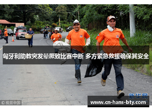 匈牙利助教突发晕厥致比赛中断 多方紧急救援确保其安全 匈牙利助教突发晕厥致比赛中断 多方紧急救援确保其安全