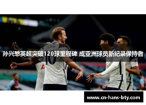 孙兴慜英超突破120球里程碑 成亚洲球员新纪录保持者 孙兴慜英超突破120球里程碑 成亚洲球员新纪录保持者