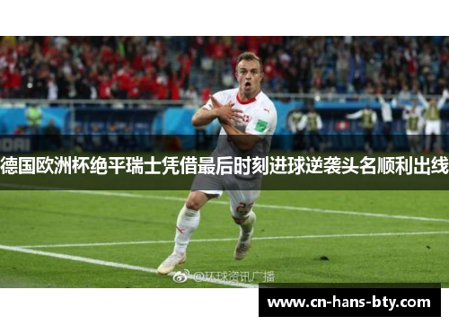德国欧洲杯绝平瑞士凭借最后时刻进球逆袭头名顺利出线 德国欧洲杯绝平瑞士凭借最后时刻进球逆袭头名顺利出线