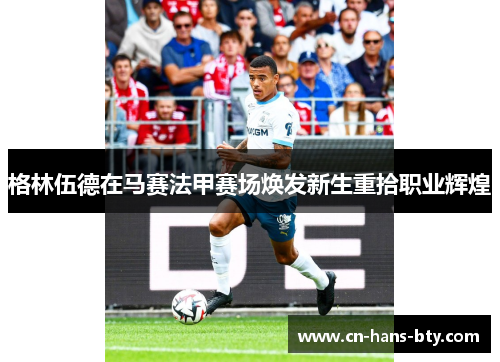 格林伍德在马赛法甲赛场焕发新生重拾职业辉煌