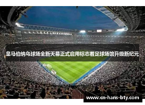 皇马伯纳乌球场全新天幕正式启用标志着足球场馆升级新纪元 皇马伯纳乌球场全新天幕正式启用标志着足球场馆升级新纪元