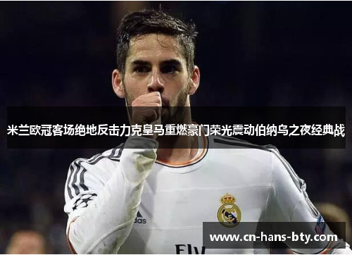 米兰欧冠客场绝地反击力克皇马重燃豪门荣光震动伯纳乌之夜经典战 米兰欧冠客场绝地反击力克皇马重燃豪门荣光震动伯纳乌之夜经典战