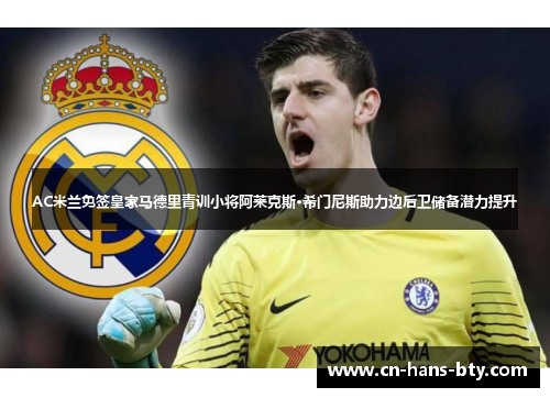 AC米兰免签皇家马德里青训小将阿莱克斯·希门尼斯助力边后卫储备潜力提升