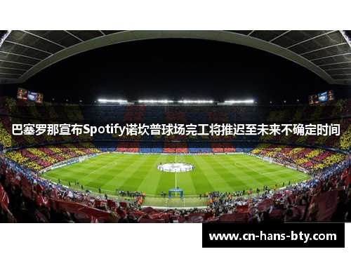 巴塞罗那宣布Spotify诺坎普球场完工将推迟至未来不确定时间