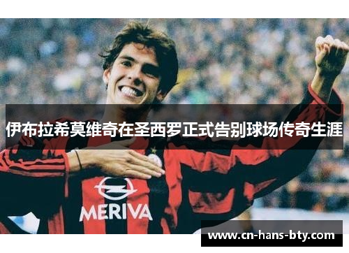 伊布拉希莫维奇在圣西罗正式告别球场传奇生涯 伊布拉希莫维奇在圣西罗正式告别球场传奇生涯