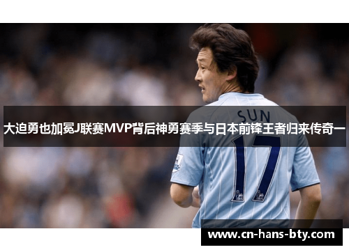 大迫勇也加冕J联赛MVP背后神勇赛季与日本前锋王者归来传奇一 大迫勇也加冕J联赛MVP背后神勇赛季与日本前锋王者归来传奇一