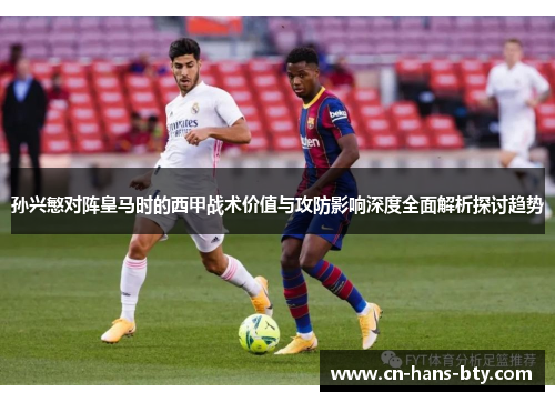 孙兴慜对阵皇马时的西甲战术价值与攻防影响深度全面解析探讨趋势 孙兴慜对阵皇马时的西甲战术价值与攻防影响深度全面解析探讨趋势