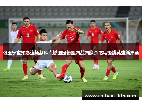 张玉宁世预赛连场制胜点燃国足希望两战两绝杀书写锋线英雄新篇章